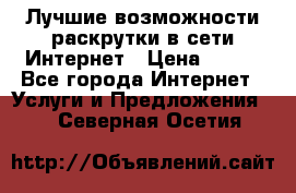 Лучшие возможности раскрутки в сети Интернет › Цена ­ 500 - Все города Интернет » Услуги и Предложения   . Северная Осетия